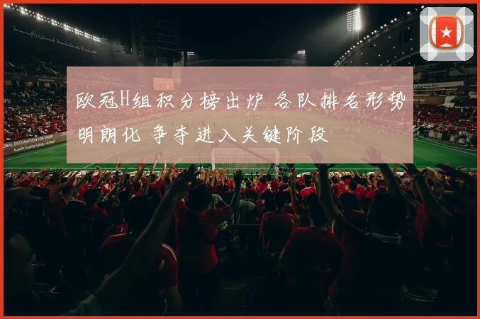 欧冠H组积分榜出炉 各队排名形势明朗化 争夺进入关键阶段