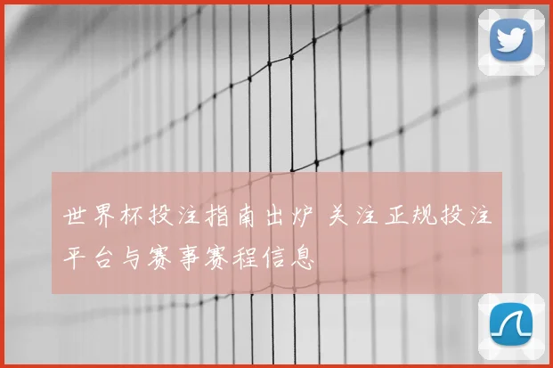 世界杯投注指南出炉 关注正规投注平台与赛事赛程信息