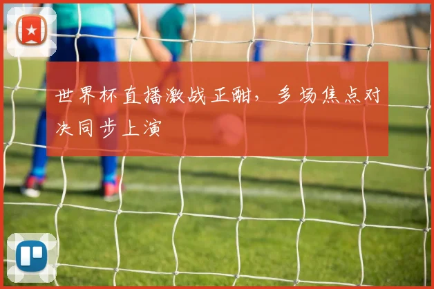 世界杯直播激战正酣，多场焦点对决同步上演