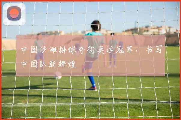 中国沙滩排球夺得奥运冠军,书写中国队新辉煌
