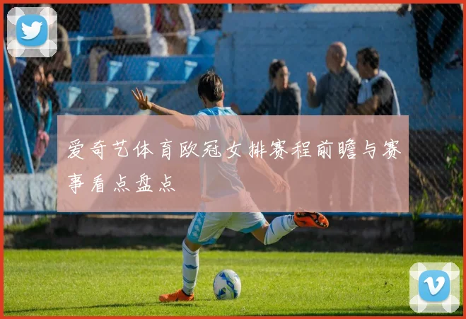爱奇艺体育欧冠女排赛程前瞻与赛事看点盘点