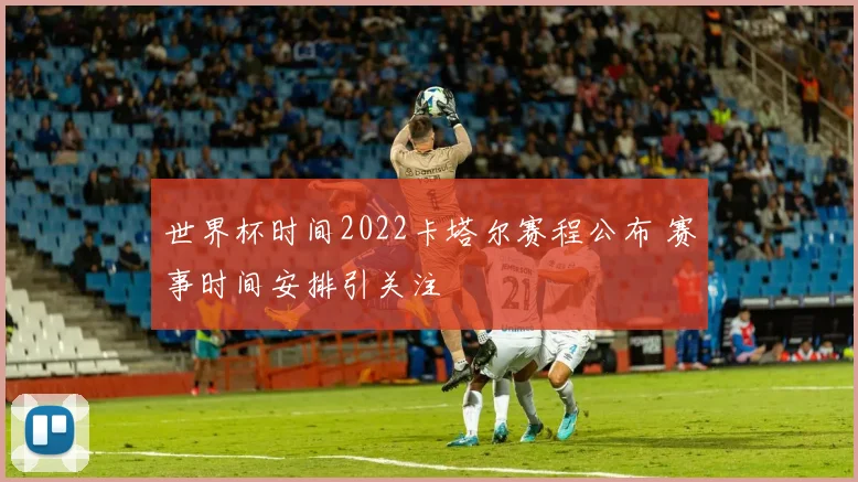 世界杯时间2022卡塔尔赛程公布 赛事时间安排引关注