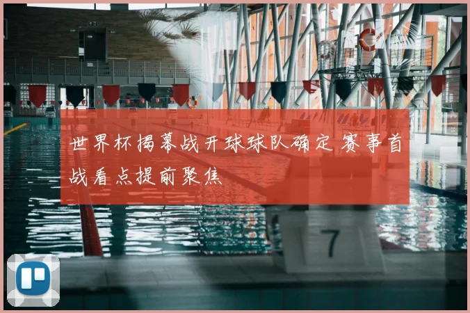 世界杯揭幕战开球球队确定 赛事首战看点提前聚焦
