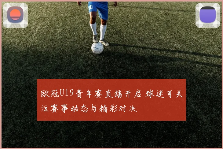 欧冠U19青年赛直播开启 球迷可关注赛事动态与精彩对决