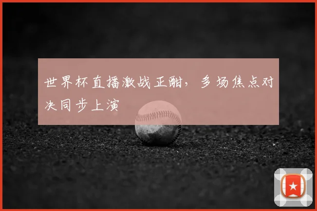 世界杯直播激战正酣，多场焦点对决同步上演