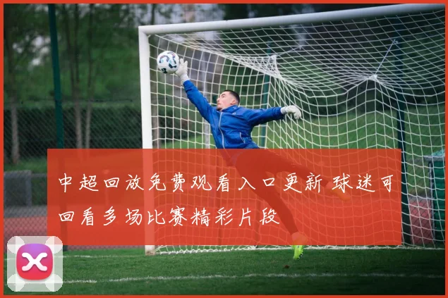 中超回放免费观看入口更新 球迷可回看多场比赛精彩片段