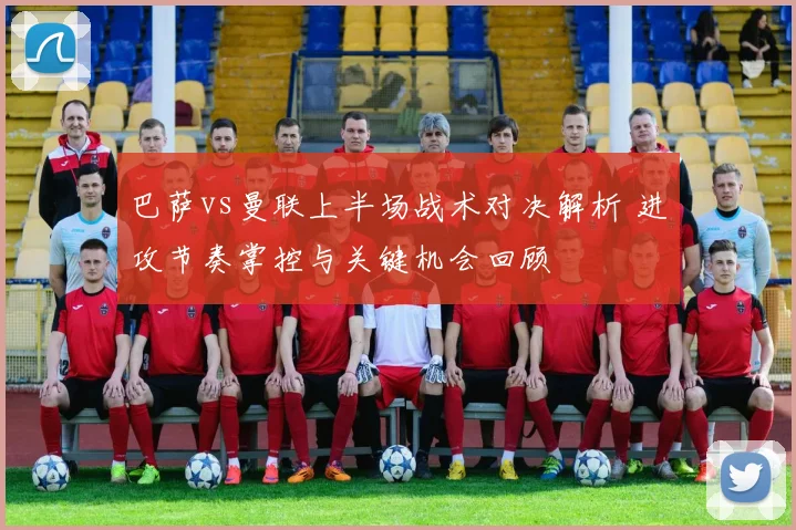 巴萨vs曼联上半场战术对决解析 进攻节奏掌控与关键机会回顾