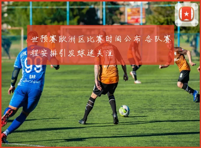 世预赛欧洲区比赛时间公布 各队赛程安排引发球迷关注