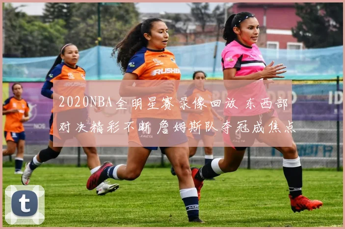 2020NBA全明星赛录像回放 东西部对决精彩不断 詹姆斯队夺冠成焦点