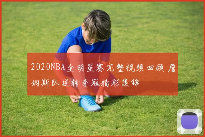 2020NBA全明星赛完整视频回顾 詹姆斯队逆转夺冠精彩集锦