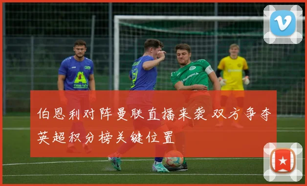 伯恩利对阵曼联直播来袭 双方争夺英超积分榜关键位置