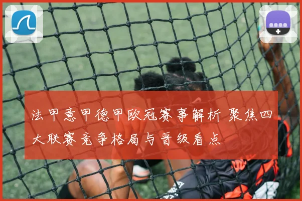 法甲意甲德甲欧冠赛事解析 聚焦四大联赛竞争格局与晋级看点