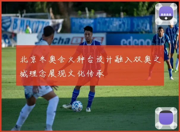 北京冬奥会火种台设计融入双奥之城理念展现文化传承