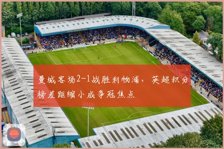 曼城客场2-1战胜利物浦，英超积分榜差距缩小成争冠焦点