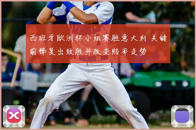 西班牙欧洲杯小组赛胜意大利 关键前锋复出致胜并改变赔率走势