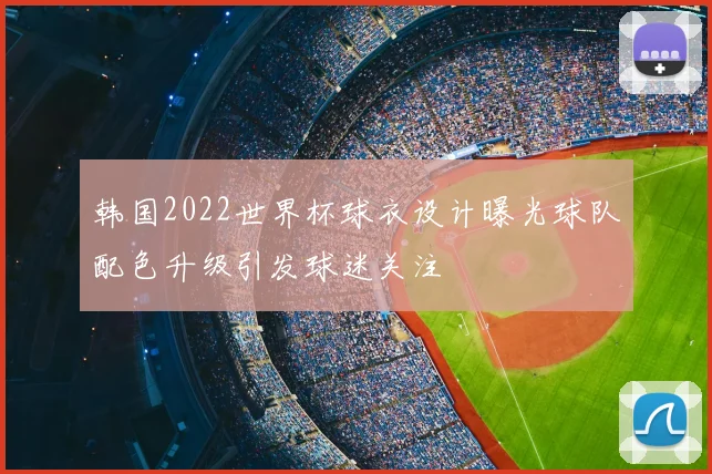 韩国2022世界杯球衣设计曝光球队配色升级引发球迷关注