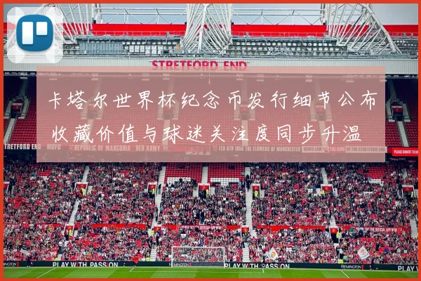 卡塔尔世界杯纪念币发行细节公布 收藏价值与球迷关注度同步升温