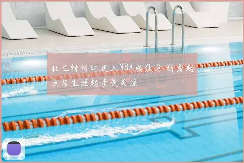 杜兰特何时进入NBA成焦点 新秀起点与生涯起步受关注