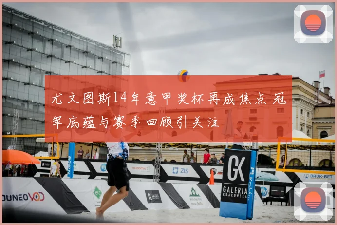 尤文图斯14年意甲奖杯再成焦点 冠军底蕴与赛季回顾引关注