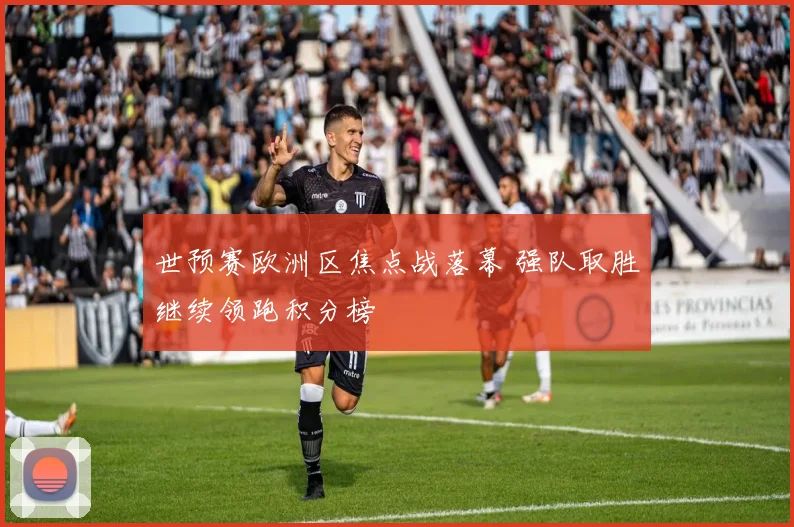 世预赛欧洲区焦点战落幕 强队取胜继续领跑积分榜