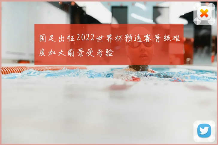 国足出征2022世界杯预选赛晋级难度加大前景受考验