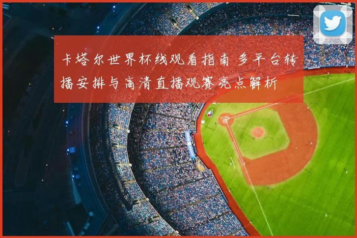 卡塔尔世界杯线观看指南 多平台转播安排与高清直播观赛亮点解析