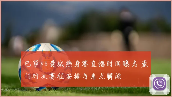 巴萨vs曼城热身赛直播时间曝光 豪门对决赛程安排与看点解读