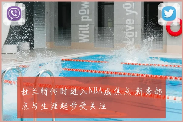 杜兰特何时进入NBA成焦点 新秀起点与生涯起步受关注