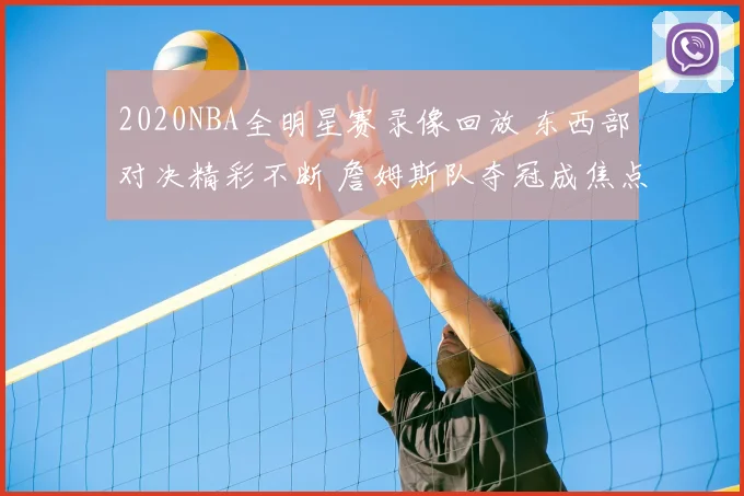 2020NBA全明星赛录像回放 东西部对决精彩不断 詹姆斯队夺冠成焦点