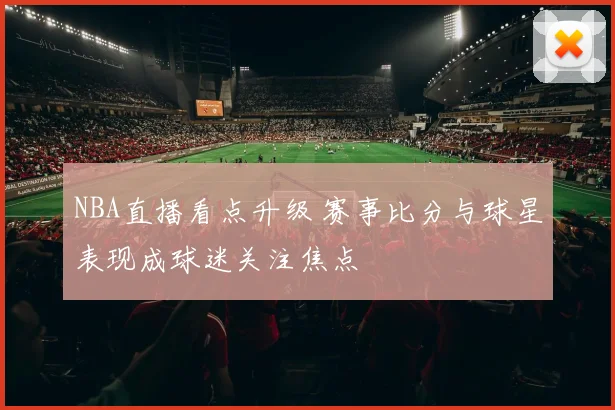 NBA直播看点升级 赛事比分与球星表现成球迷关注焦点