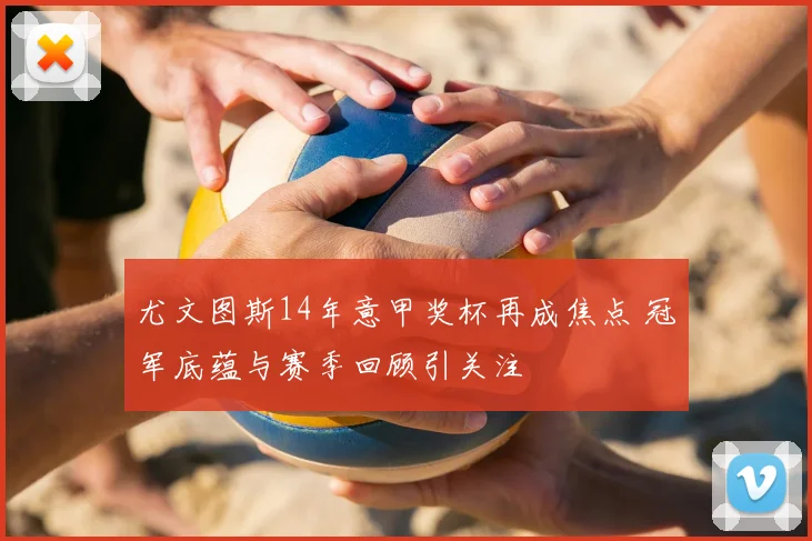 尤文图斯14年意甲奖杯再成焦点 冠军底蕴与赛季回顾引关注