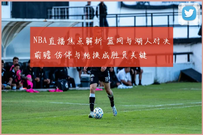 NBA直播焦点解析 篮网与湖人对决前瞻 伤停与轮换成胜负关键