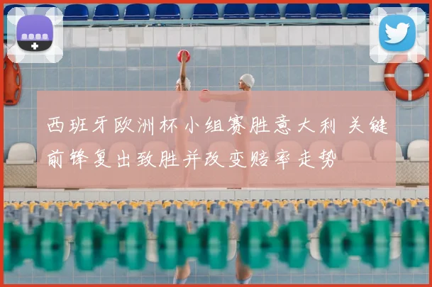 西班牙欧洲杯小组赛胜意大利 关键前锋复出致胜并改变赔率走势