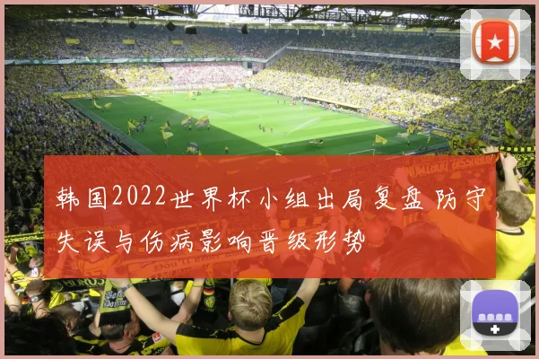 韩国2022世界杯小组出局复盘 防守失误与伤病影响晋级形势