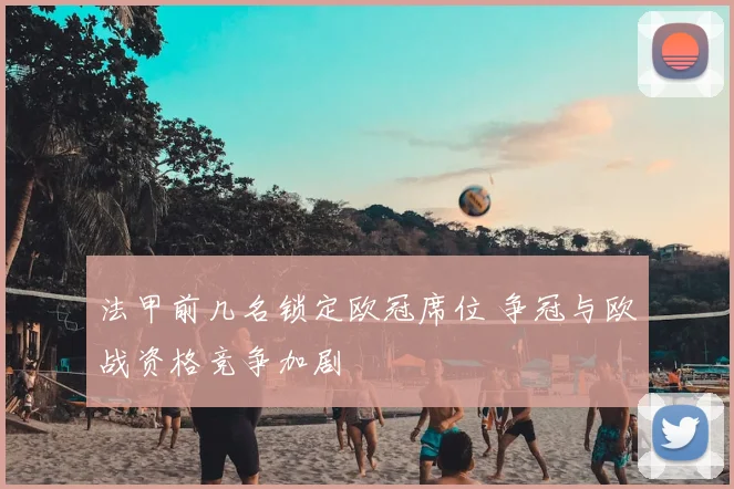 法甲前几名锁定欧冠席位 争冠与欧战资格竞争加剧