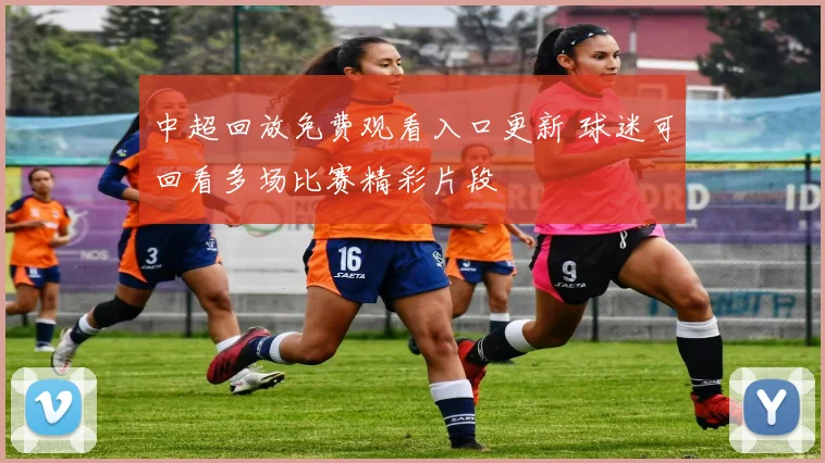 中超回放免费观看入口更新 球迷可回看多场比赛精彩片段