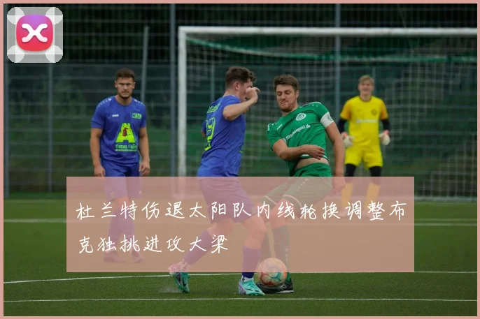 杜兰特伤退太阳队内线轮换调整布克独挑进攻大梁