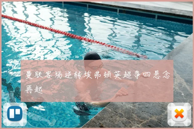 曼联客场逆转埃弗顿英超争四悬念再起