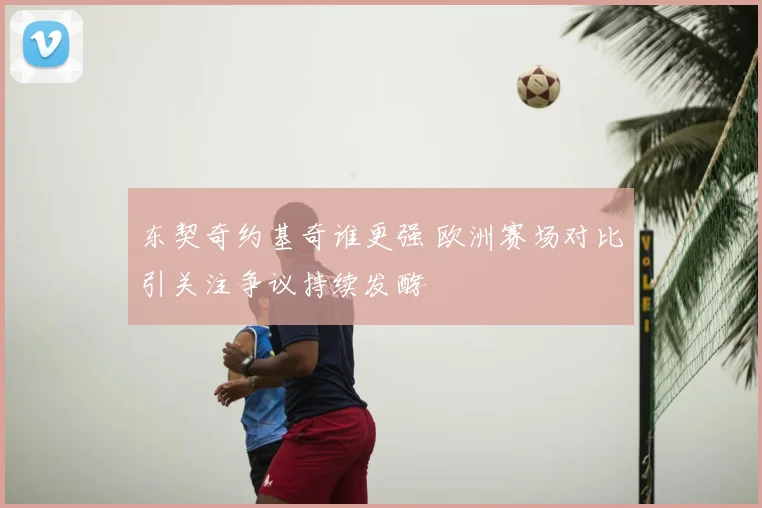 东契奇约基奇谁更强 欧洲赛场对比引关注争议持续发酵