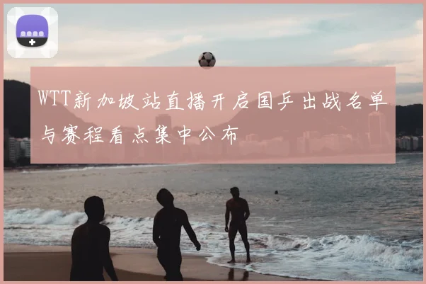 WTT新加坡站直播开启国乒出战名单与赛程看点集中公布