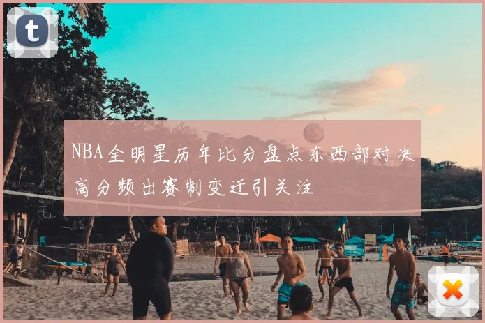 NBA全明星历年比分盘点东西部对决高分频出赛制变迁引关注