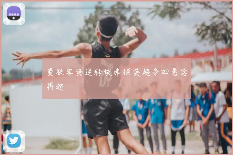 曼联客场逆转埃弗顿英超争四悬念再起