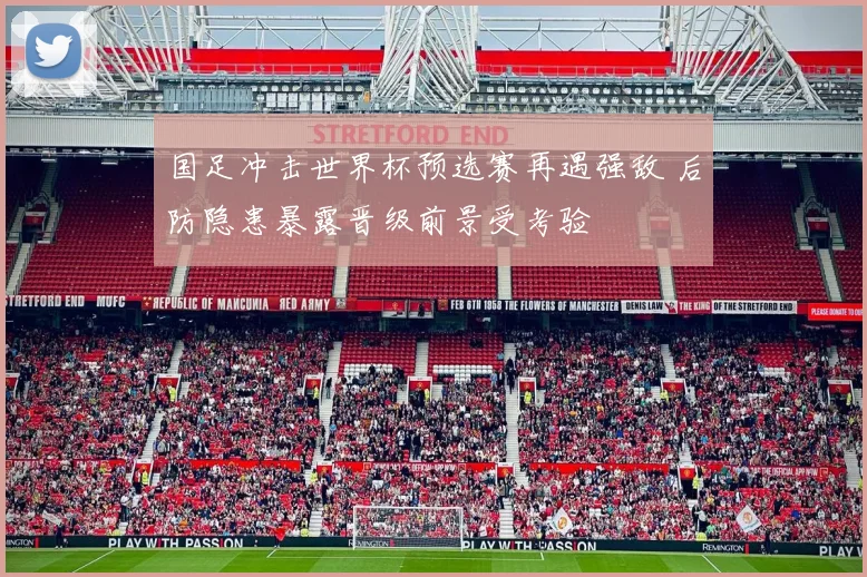 国足冲击世界杯预选赛再遇强敌 后防隐患暴露晋级前景受考验