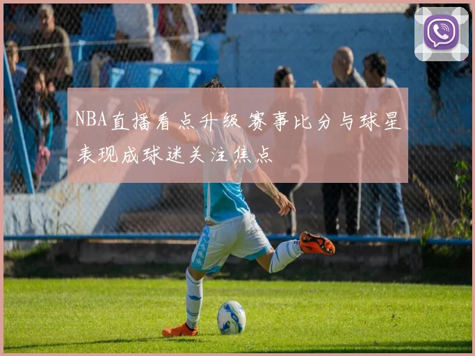 NBA直播看点升级 赛事比分与球星表现成球迷关注焦点