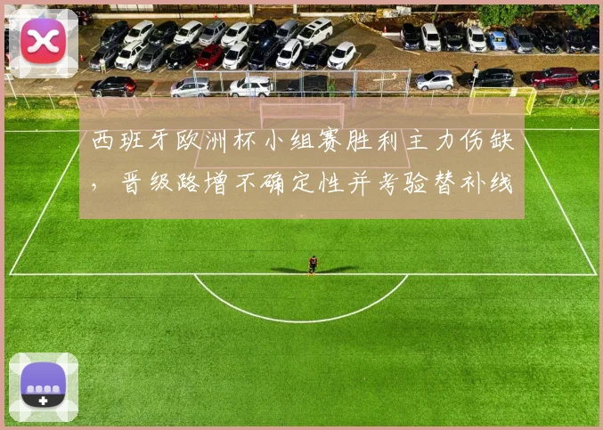 西班牙欧洲杯小组赛胜利主力伤缺，晋级路增不确定性并考验替补线