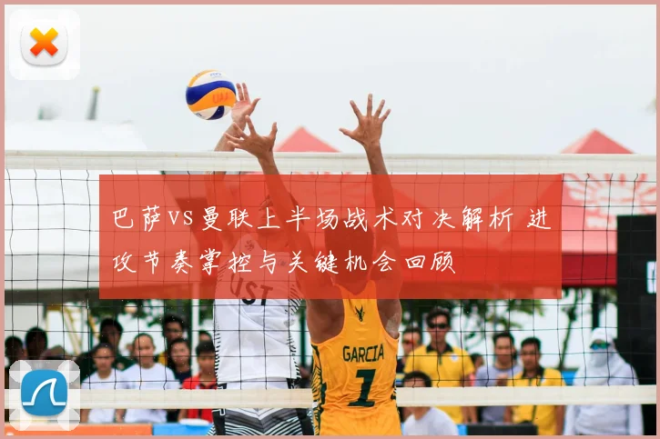 巴萨vs曼联上半场战术对决解析 进攻节奏掌控与关键机会回顾