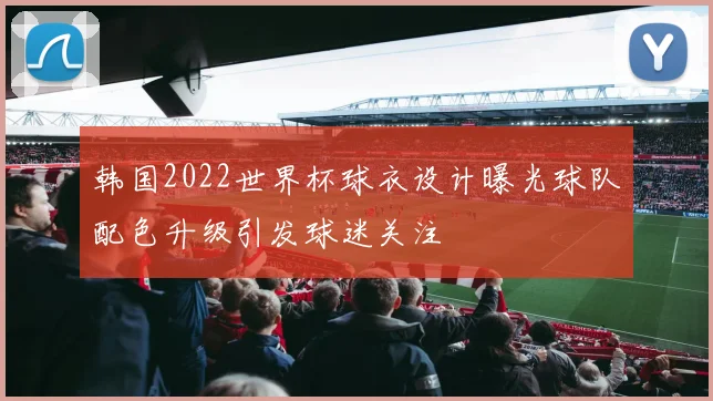 韩国2022世界杯球衣设计曝光球队配色升级引发球迷关注